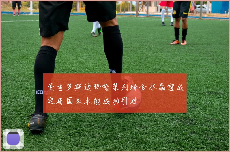 圣吉罗斯边锋哈莱利转会水晶宫成定局国米未能成功引进