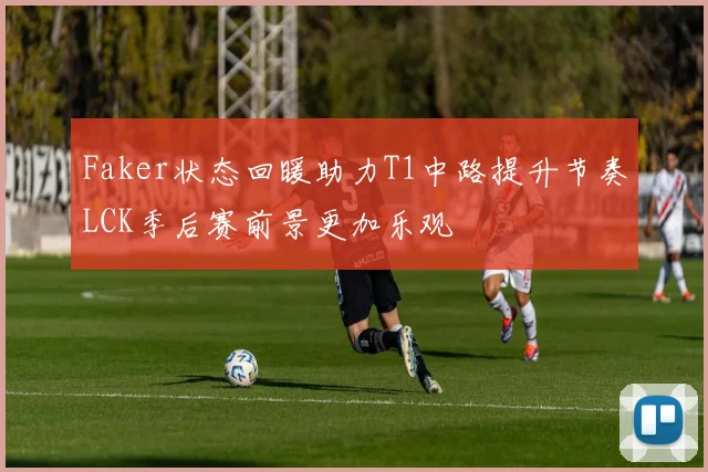 Faker状态回暖助力T1中路提升节奏LCK季后赛前景更加乐观