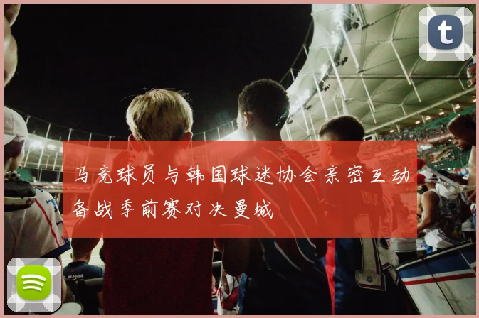 马竞球员与韩国球迷协会亲密互动备战季前赛对决曼城
