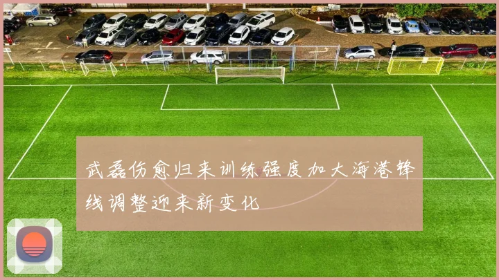 武磊伤愈归来训练强度加大海港锋线调整迎来新变化