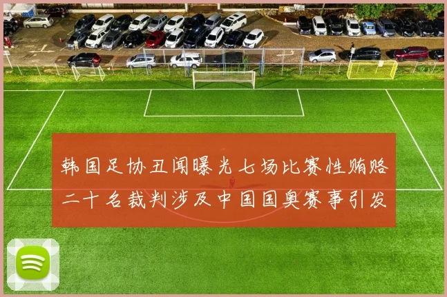 韩国足协丑闻曝光七场比赛性贿赂二十名裁判涉及中国国奥赛事引发热议