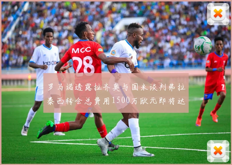 罗马诺透露拉齐奥与国米谈判弗拉泰西转会总费用1500万欧元即将达成协议