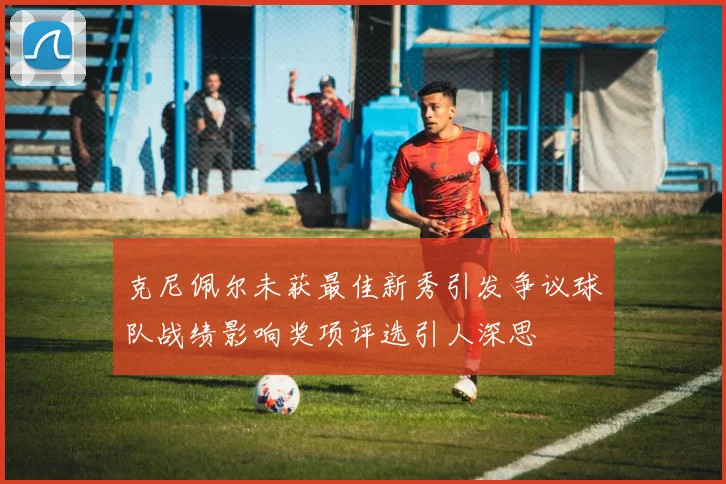 克尼佩尔未获最佳新秀引发争议球队战绩影响奖项评选引人深思