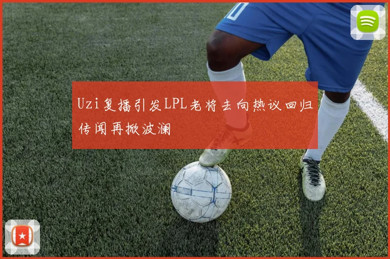 Uzi复播引发LPL老将去向热议回归传闻再掀波澜