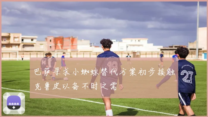 巴萨寻求小蜘蛛替代方案初步接触克鲁皮以备不时之需