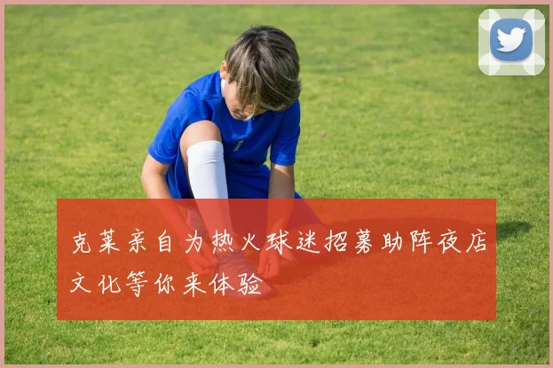 克莱亲自为热火球迷招募助阵夜店文化等你来体验