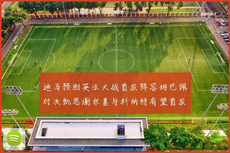 迪马预测英法大战首发阵容姆巴佩对决凯恩谢尔基与科纳特有望首发出战