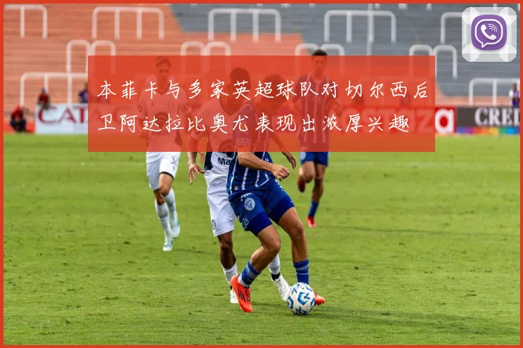 本菲卡与多家英超球队对切尔西后卫阿达拉比奥尤表现出浓厚兴趣